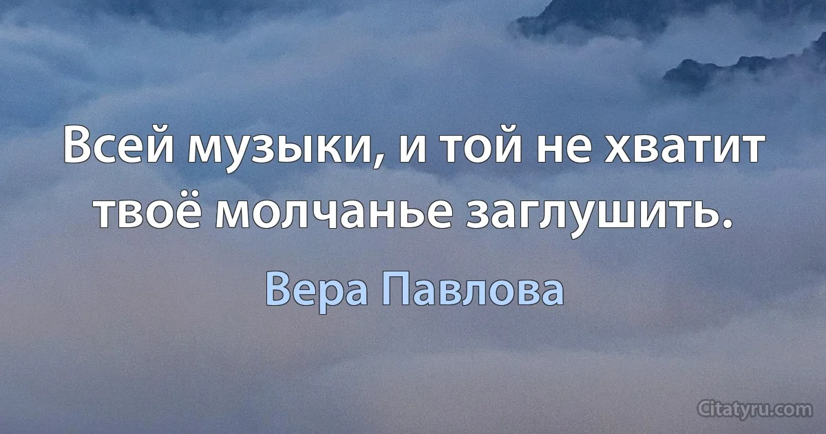 Всей музыки, и той не хватит
твоё молчанье заглушить. (Вера Павлова)