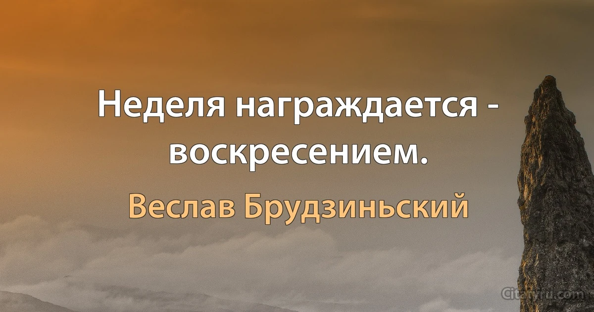 Неделя награждается - воскресением. (Веслав Брудзиньский)