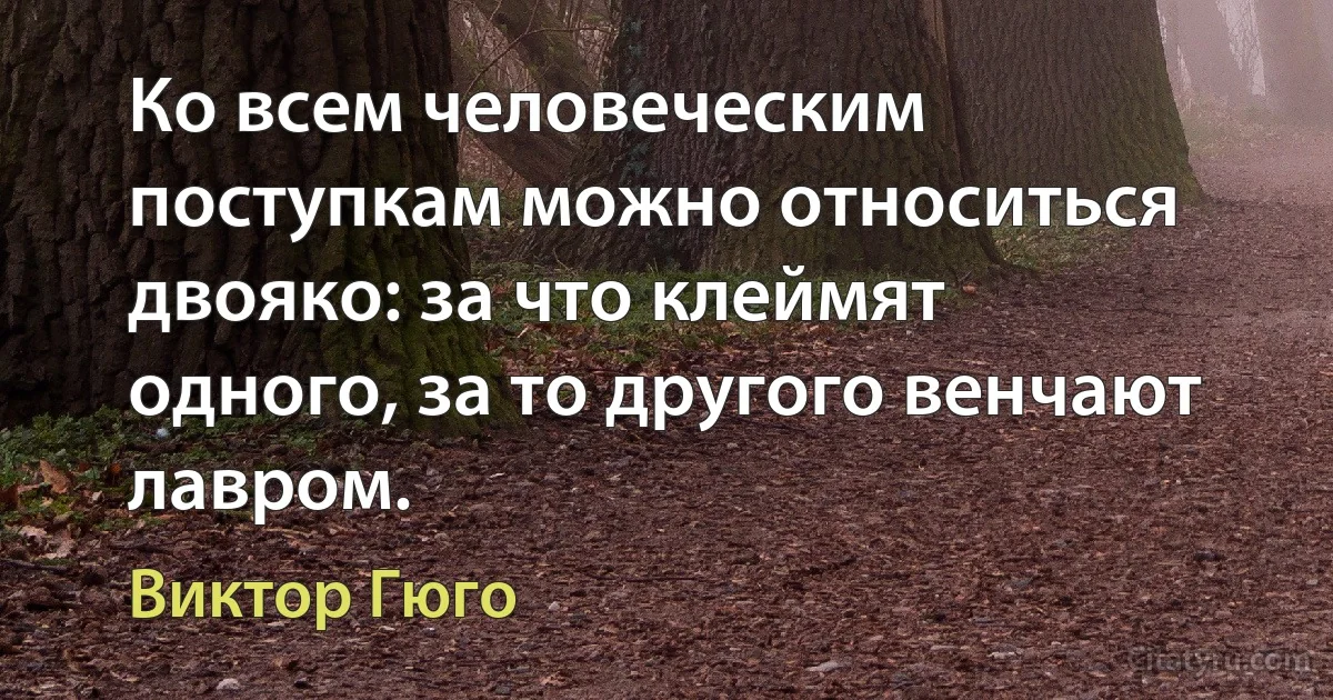 Ко всем человеческим поступкам можно относиться двояко: за что клеймят одного, за то другого венчают лавром. (Виктор Гюго)