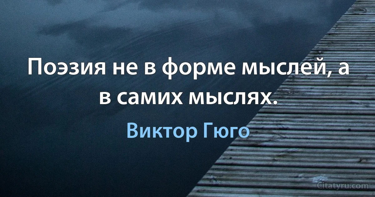 Поэзия не в форме мыслей, а в самих мыслях. (Виктор Гюго)