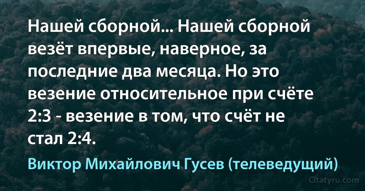 Нашей сборной... Нашей сборной везёт впервые, наверное, за последние два месяца. Но это везение относительное при счёте 2:3 - везение в том, что счёт не стал 2:4. (Виктор Михайлович Гусев (телеведущий))