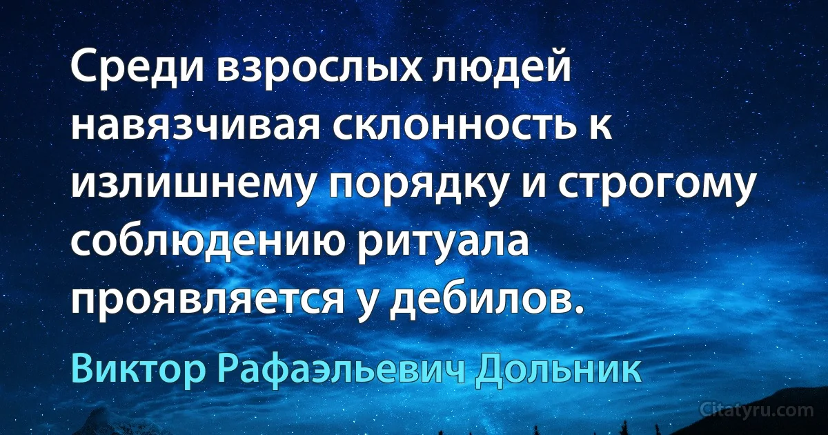 Среди взрослых людей навязчивая склонность к излишнему порядку и строгому соблюдению ритуала проявляется у дебилов. (Виктор Рафаэльевич Дольник)