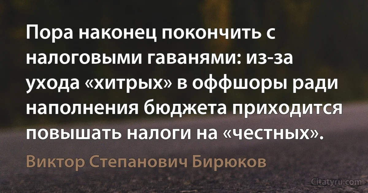 Пора наконец покончить с налоговыми гаванями: из-за ухода «хитрых» в оффшоры ради наполнения бюджета приходится повышать налоги на «честных». (Виктор Степанович Бирюков)