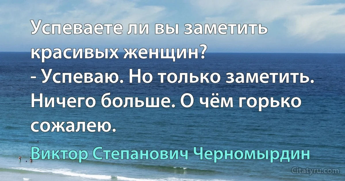 Успеваете ли вы заметить красивых женщин?
- Успеваю. Но только заметить. Ничего больше. О чём горько сожалею. (Виктор Степанович Черномырдин)