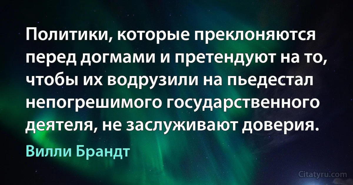 Политики, которые преклоняются перед догмами и претендуют на то, чтобы их водрузили на пьедестал непогрешимого государственного деятеля, не заслуживают доверия. (Вилли Брандт)