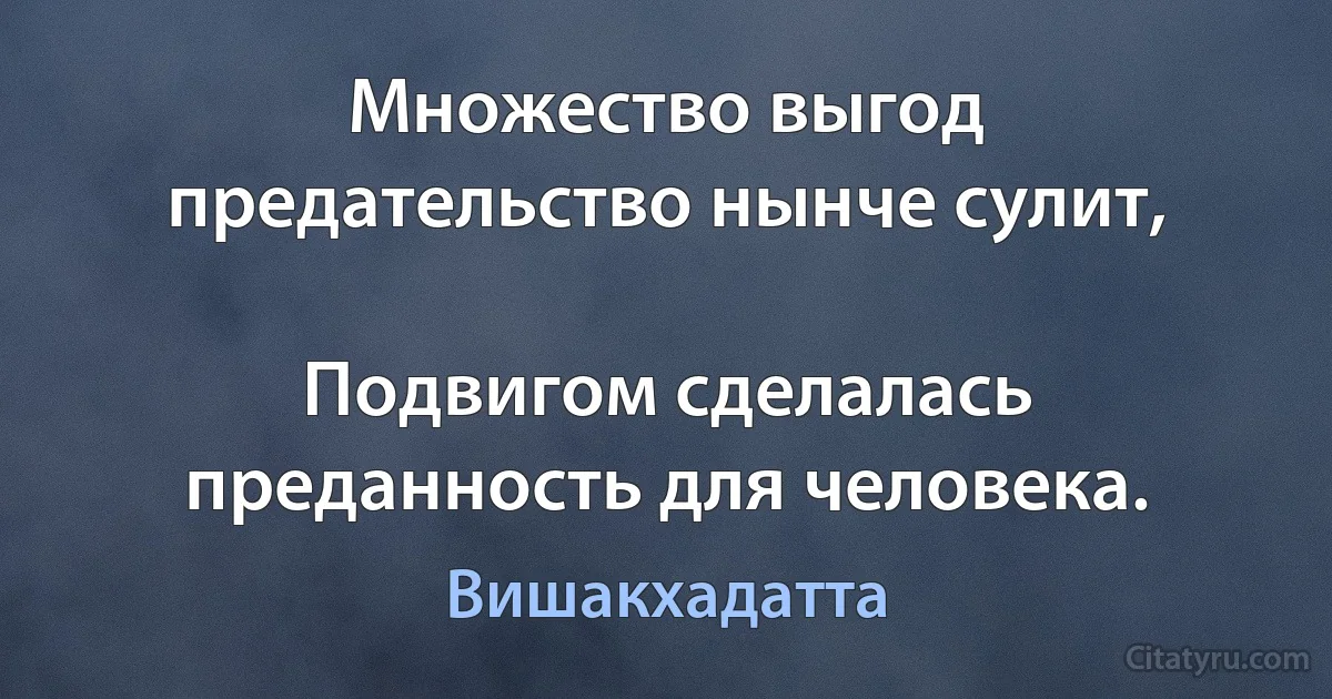 Множество выгод предательство нынче сулит,

Подвигом сделалась преданность для человека. (Вишакхадатта)