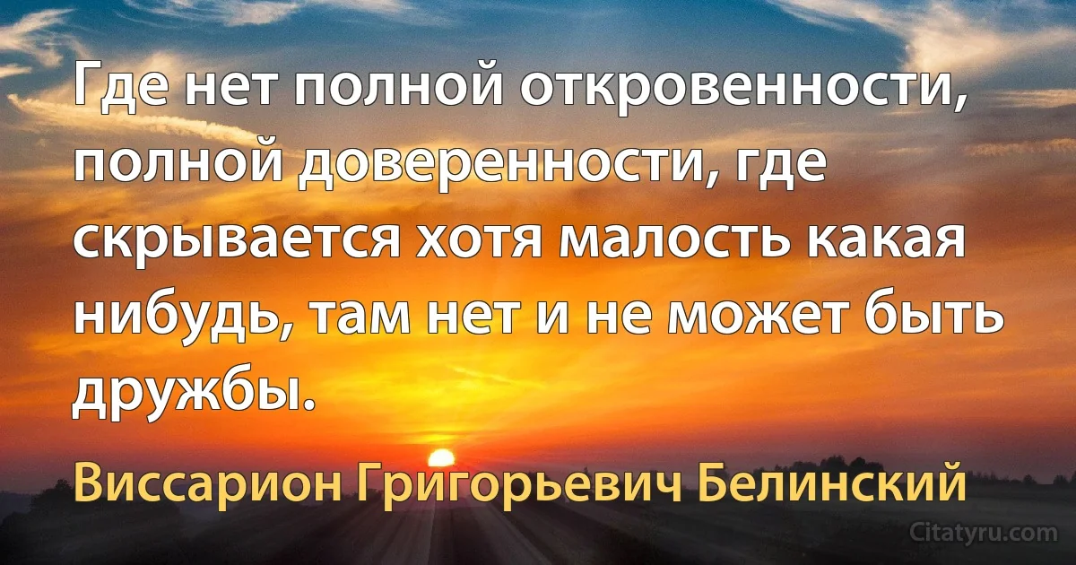 Где нет полной откровенности, полной доверенности, где скрывается хотя малость какая нибудь, там нет и не может быть дружбы. (Виссарион Григорьевич Белинский)