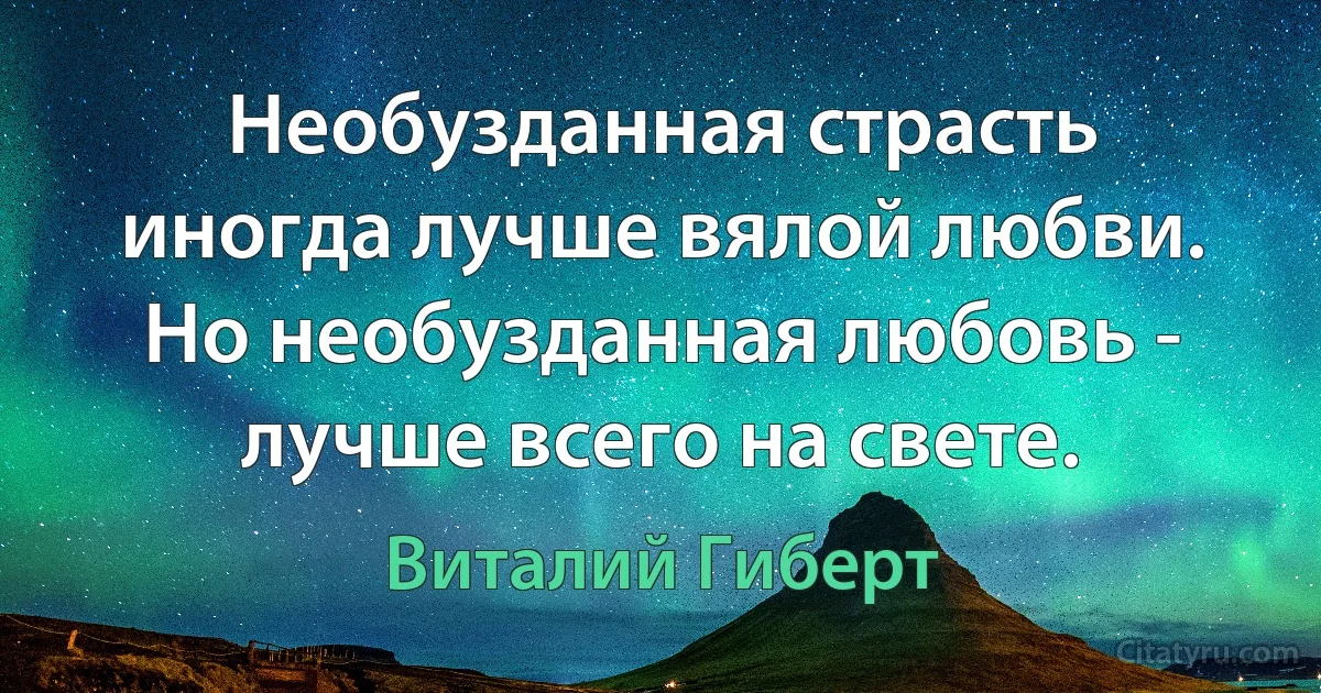 Необузданная страсть иногда лучше вялой любви. Но необузданная любовь - лучше всего на свете. (Виталий Гиберт)