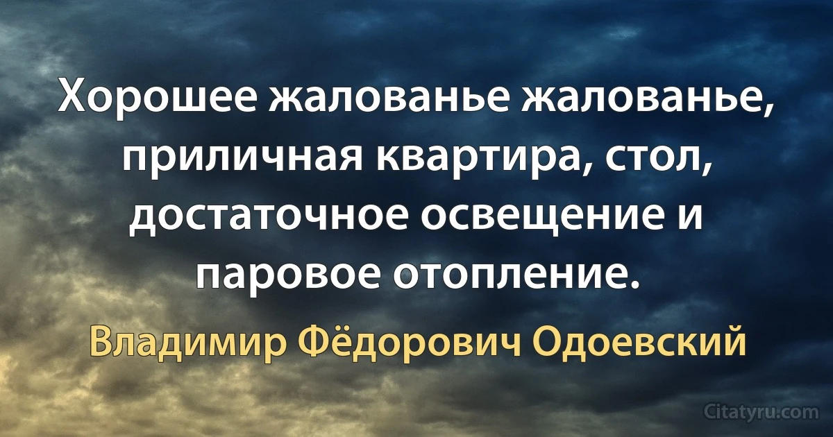 Хорошее жалованье жалованье, приличная квартира, стол, достаточное освещение и паровое отопление. (Владимир Фёдорович Одоевский)