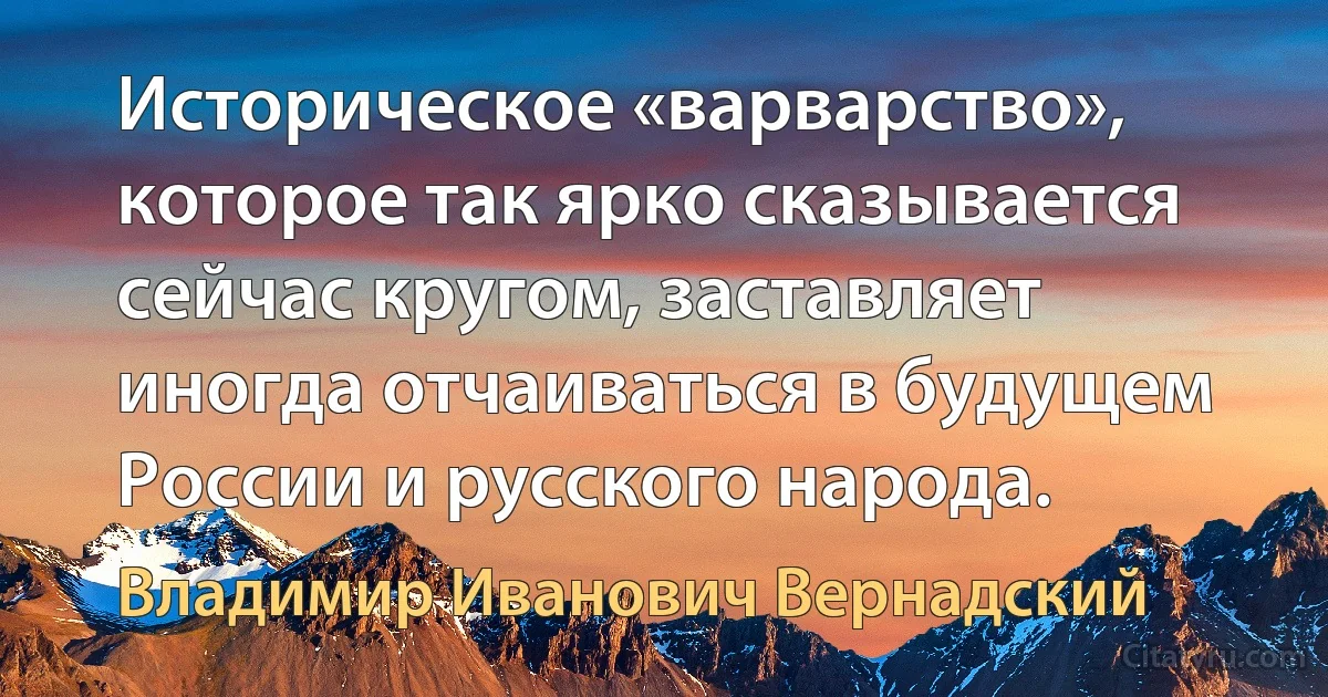 Историческое «варварство», которое так ярко сказывается сейчас кругом, заставляет иногда отчаиваться в будущем России и русского народа. (Владимир Иванович Вернадский)