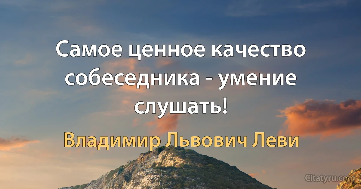 Самое ценное качество собеседника - умение слушать! (Владимир Львович Леви)