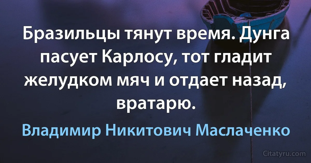 Бразильцы тянут время. Дунга пасует Карлосу, тот гладит желудком мяч и отдает назад, вратарю. (Владимир Никитович Маслаченко)