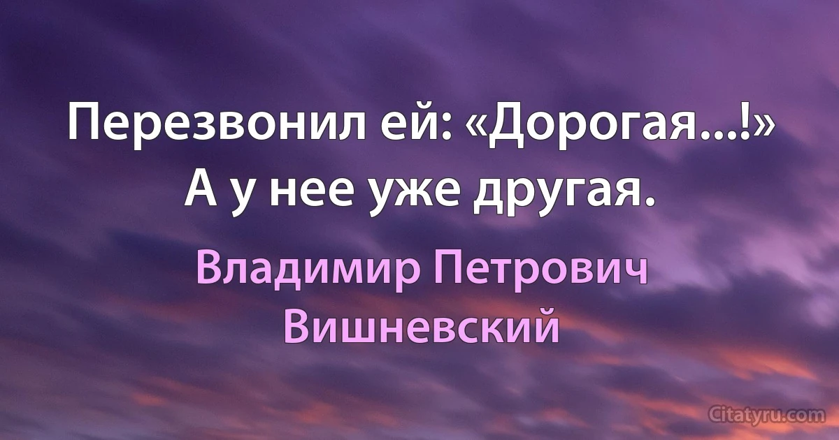 Перезвонил ей: «Дорогая...!»
А у нее уже другая. (Владимир Петрович Вишневский)