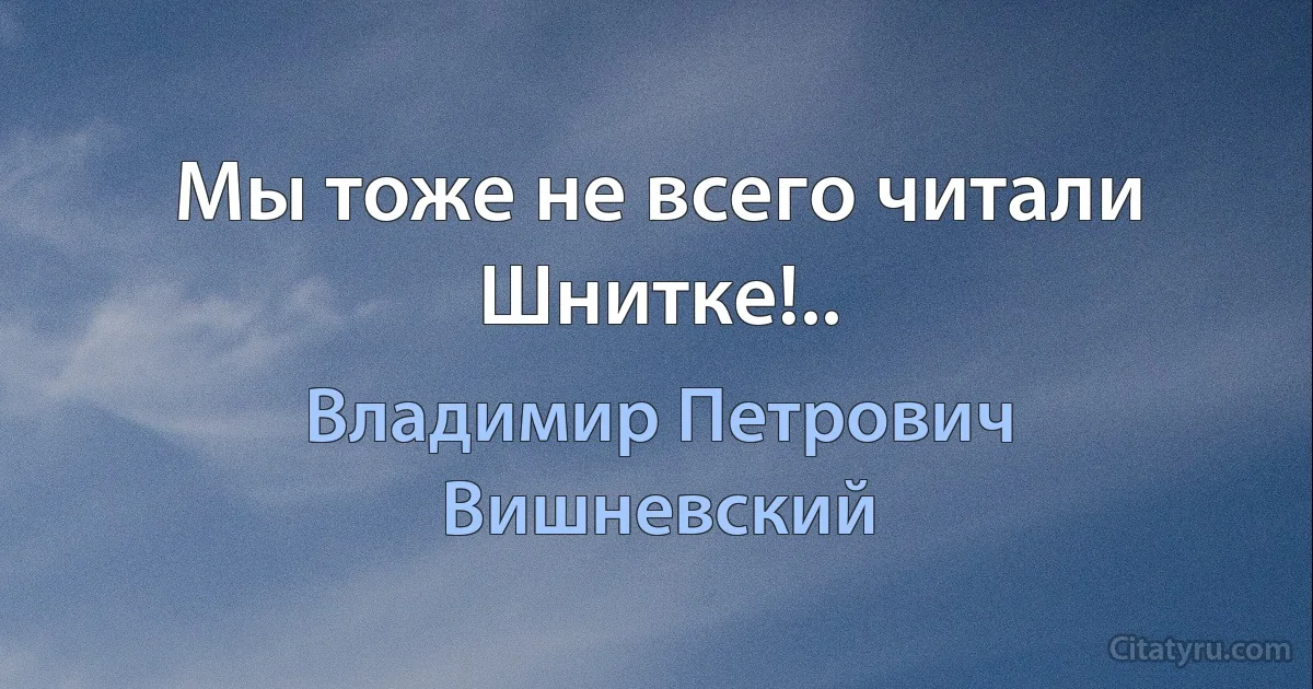 Мы тоже не всего читали Шнитке!.. (Владимир Петрович Вишневский)