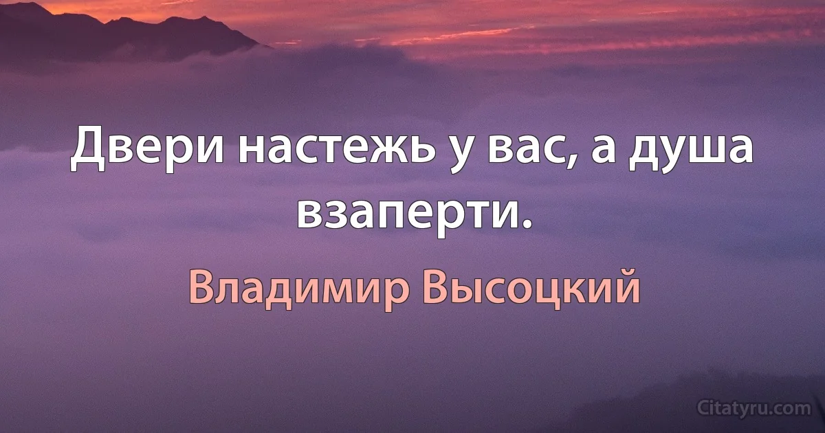 Двери настежь у вас, а душа взаперти. (Владимир Высоцкий)