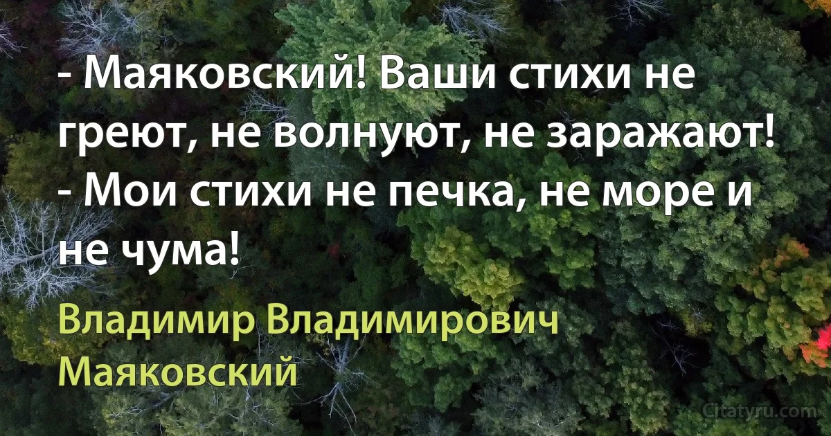 - Маяковский! Ваши стихи не греют, не волнуют, не заражают!
- Мои стихи не печка, не море и не чума! (Владимир Владимирович Маяковский)