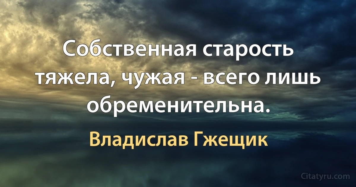 Собственная старость тяжела, чужая - всего лишь обременительна. (Владислав Гжещик)