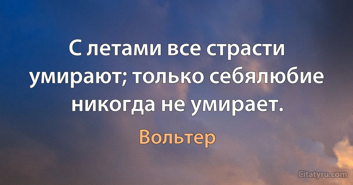 С летами все страсти умирают; только себялюбие никогда не умирает. (Вольтер)