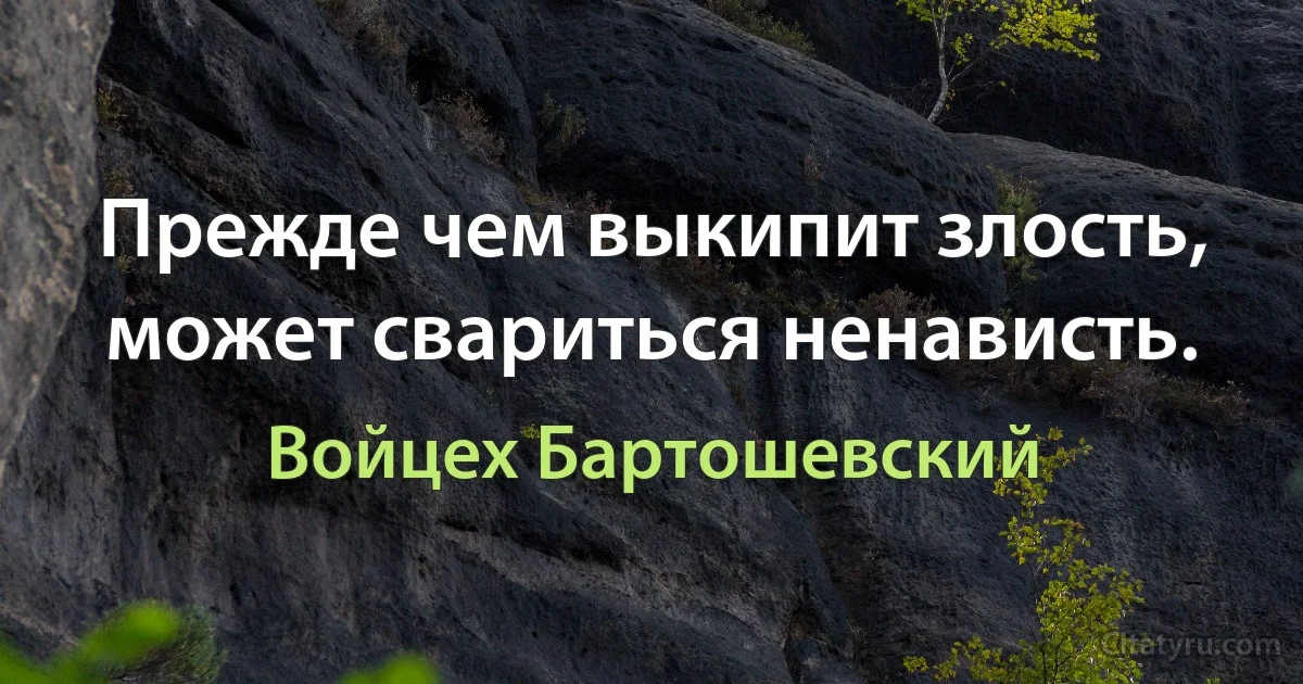 Прежде чем выкипит злость, может свариться ненависть. (Войцех Бартошевский)