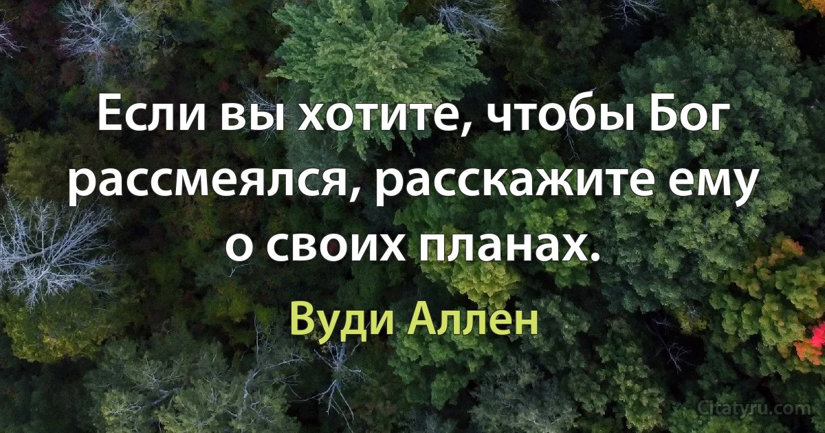 Если вы хотите, чтобы Бог рассмеялся, расскажите ему о своих планах. (Вуди Аллен)