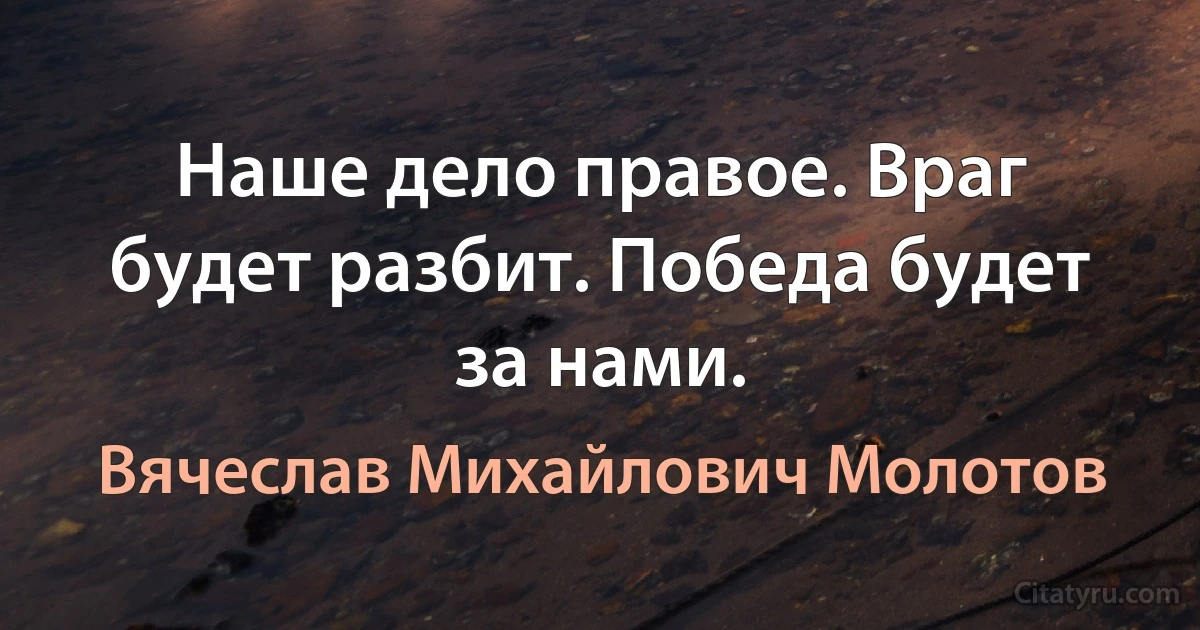 Наше дело правое. Враг будет разбит. Победа будет за нами. (Вячеслав Михайлович Молотов)