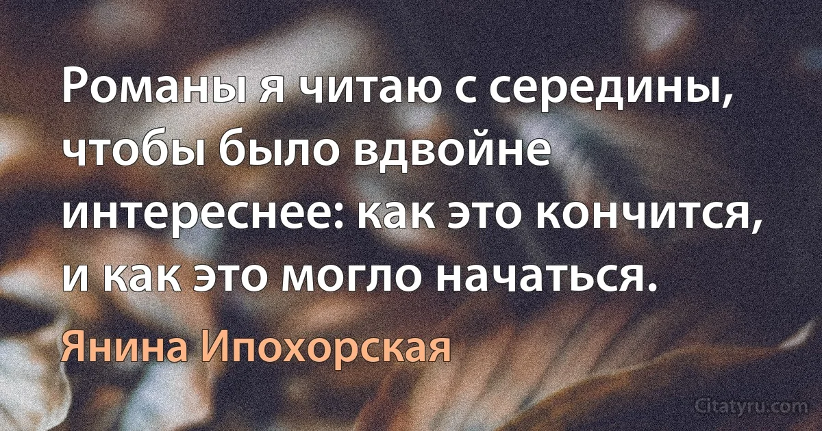 Романы я читаю с середины, чтобы было вдвойне интереснее: как это кончится, и как это могло начаться. (Янина Ипохорская)