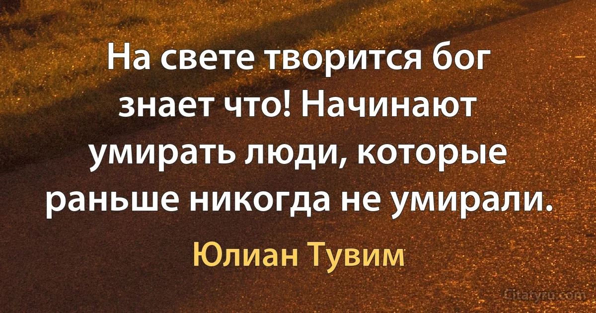 На свете творится бог знает что! Начинают умирать люди, которые раньше никогда не умирали. (Юлиан Тувим)