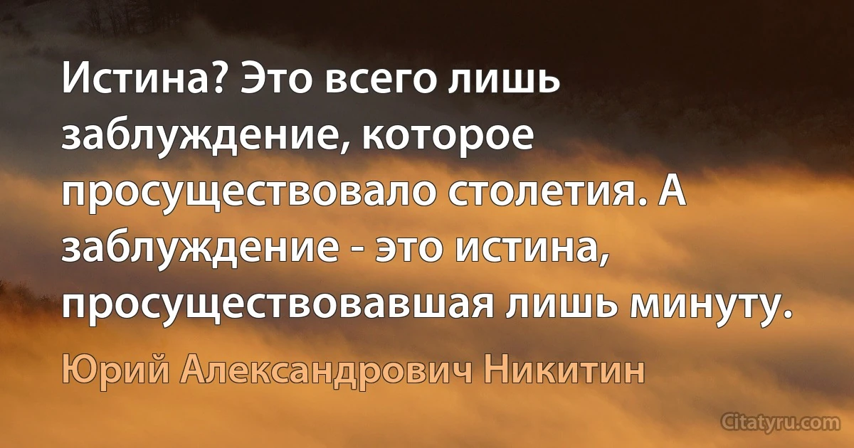 Истина? Это всего лишь заблуждение, которое просуществовало столетия. А заблуждение - это истина, просуществовавшая лишь минуту. (Юрий Александрович Никитин)