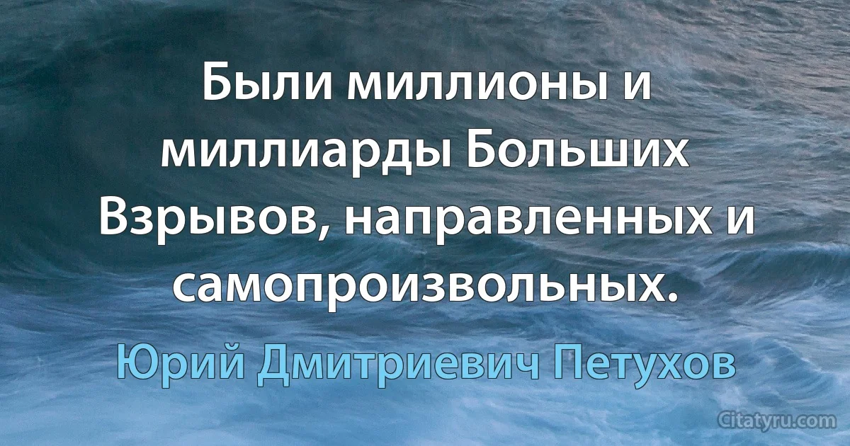 Были миллионы и миллиарды Больших Взрывов, направленных и самопроизвольных. (Юрий Дмитриевич Петухов)