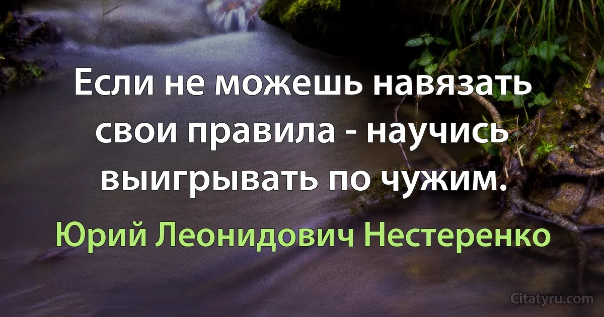 Если не можешь навязать свои правила - научись выигрывать по чужим. (Юрий Леонидович Нестеренко)