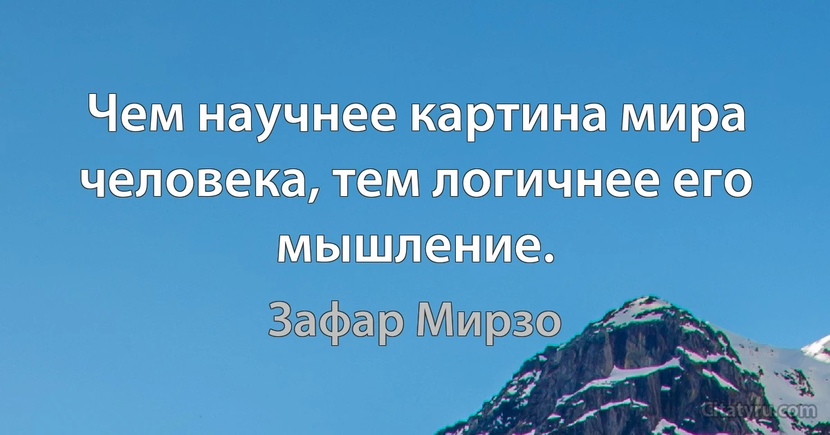 Чем научнее картина мира человека, тем логичнее его мышление. (Зафар Мирзо)