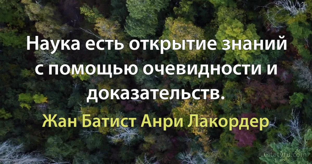 Наука есть открытие знаний с помощью очевидности и доказательств. (Жан Батист Анри Лакордер)