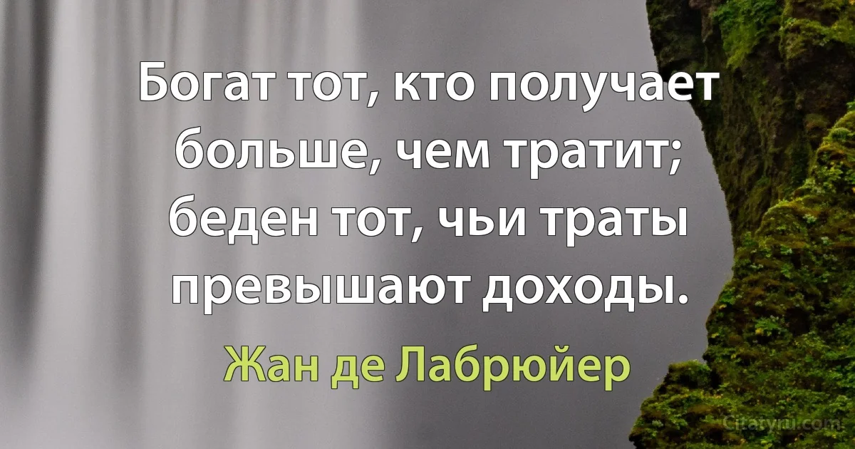 Богат тот, кто получает больше, чем тратит;
беден тот, чьи траты превышают доходы. (Жан де Лабрюйер)