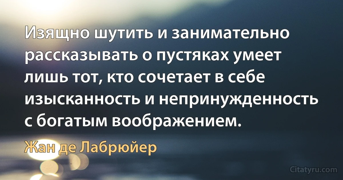 Изящно шутить и занимательно рассказывать о пустяках умеет лишь тот, кто сочетает в себе изысканность и непринужденность с богатым воображением. (Жан де Лабрюйер)