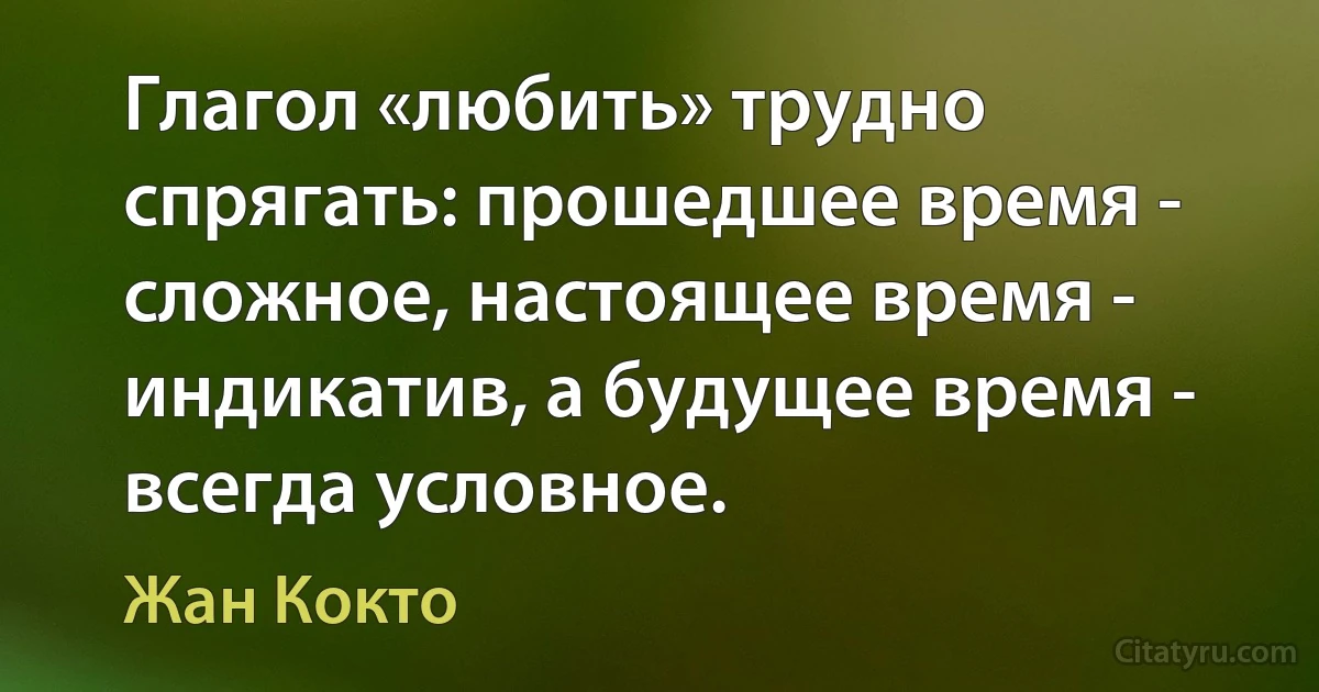 Глагол «любить» трудно спрягать: прошедшее время - сложное, настоящее время - индикатив, а будущее время - всегда условное. (Жан Кокто)