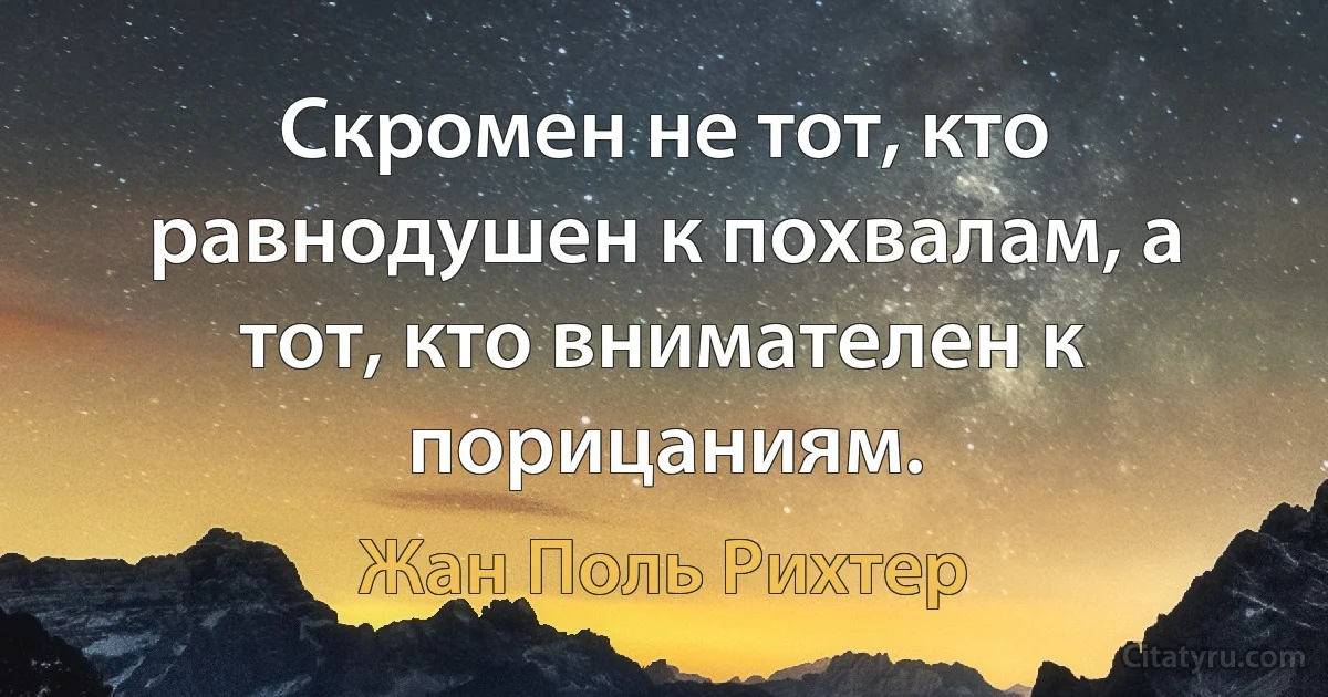 Скромен не тот, кто равнодушен к похвалам, а тот, кто внимателен к порицаниям. (Жан Поль Рихтер)