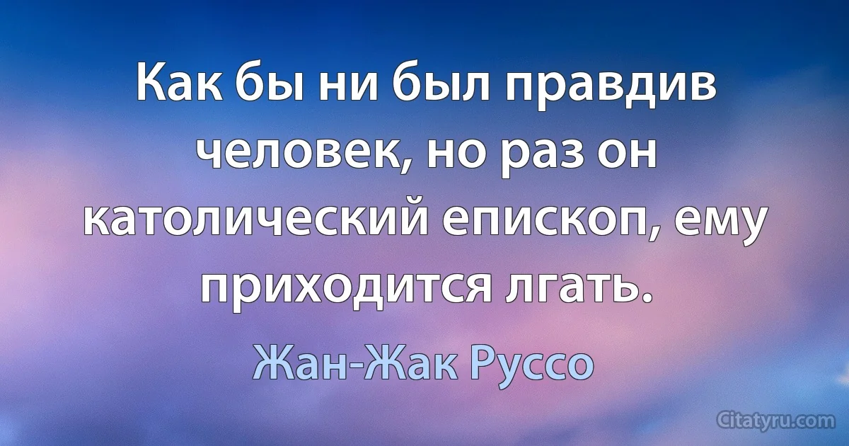 Как бы ни был правдив человек, но раз он католический епископ, ему приходится лгать. (Жан-Жак Руссо)