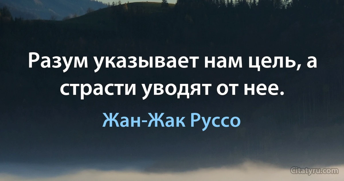 Разум указывает нам цель, а страсти уводят от нее. (Жан-Жак Руссо)