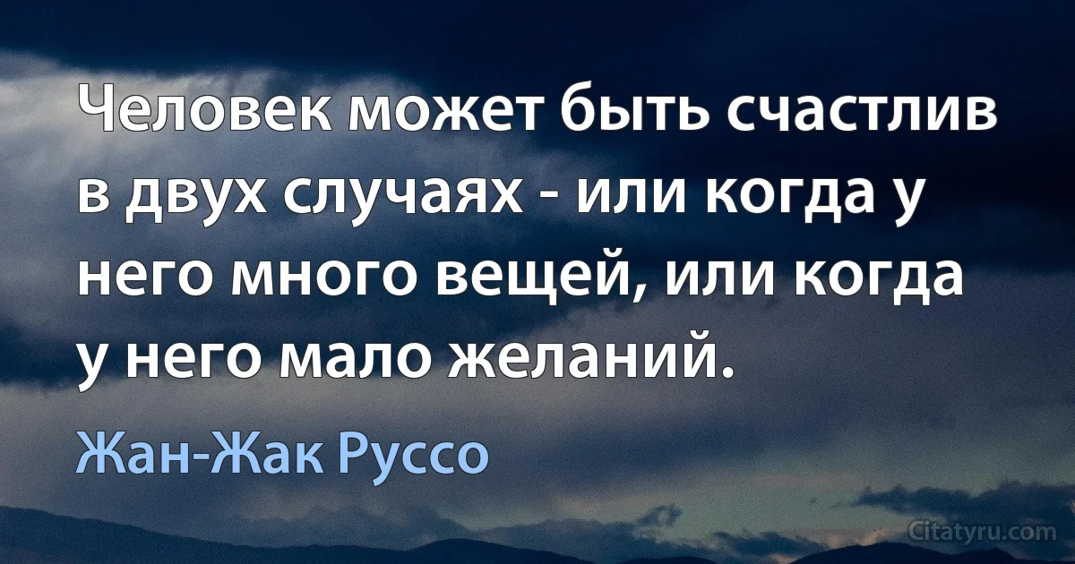 Человек может быть счастлив в двух случаях - или когда у него много вещей, или когда у него мало желаний. (Жан-Жак Руссо)