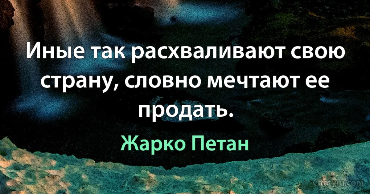 Иные так расхваливают свою страну, словно мечтают ее продать. (Жарко Петан)