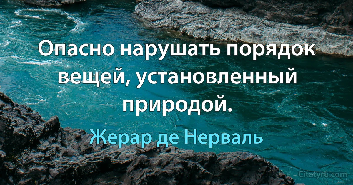 Опасно нарушать порядок вещей, установленный природой. (Жерар де Нерваль)