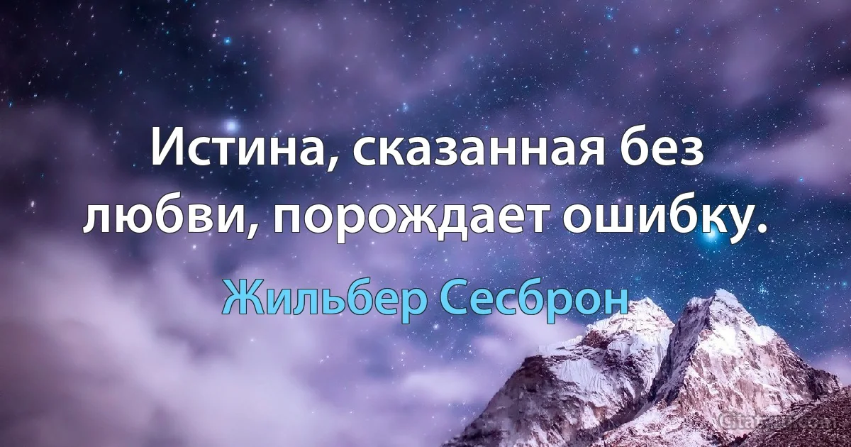 Истина, сказанная без любви, порождает ошибку. (Жильбер Сесброн)