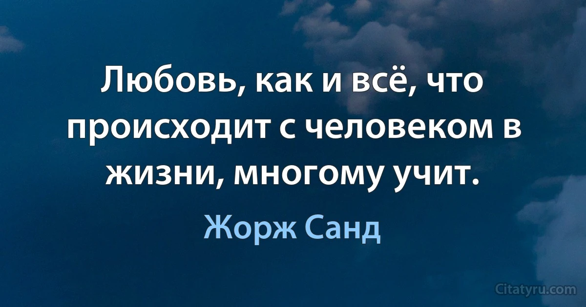 Любовь, как и всё, что происходит с человеком в жизни, многому учит. (Жорж Санд)