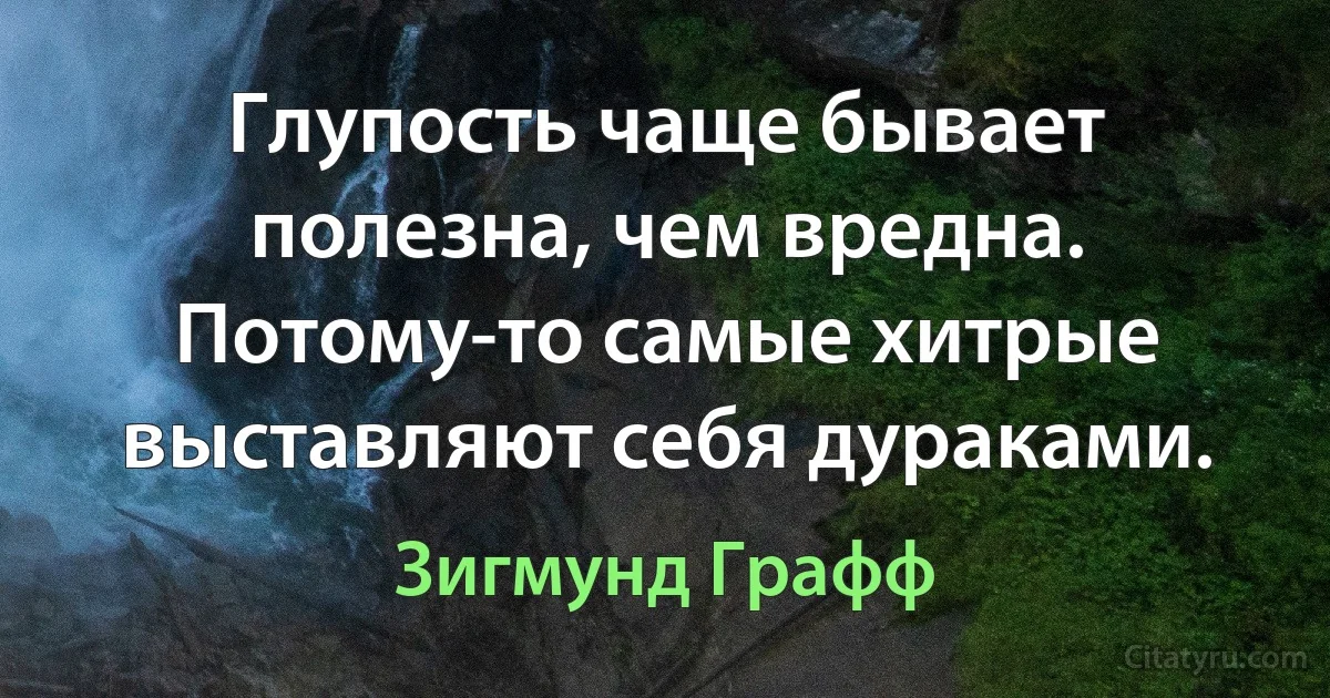 Глупость чаще бывает полезна, чем вредна. Потому-то самые хитрые выставляют себя дураками. (Зигмунд Графф)