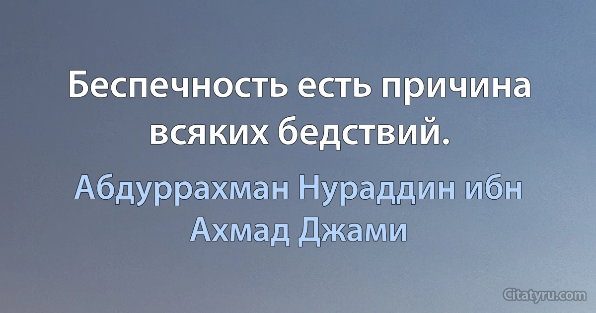 Беспечность есть причина всяких бедствий. (Абдуррахман Нураддин ибн Ахмад Джами)