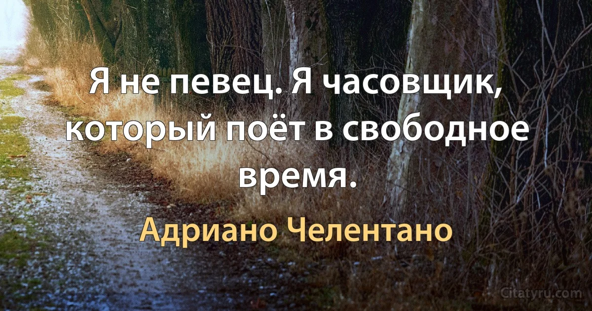 Я не певец. Я часовщик, который поёт в свободное время. (Адриано Челентано)