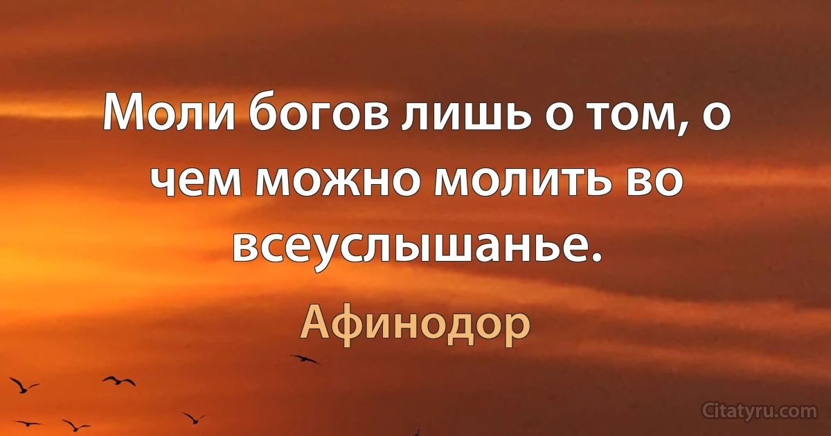 Моли богов лишь о том, о чем можно молить во всеуслышанье. (Афинодор)