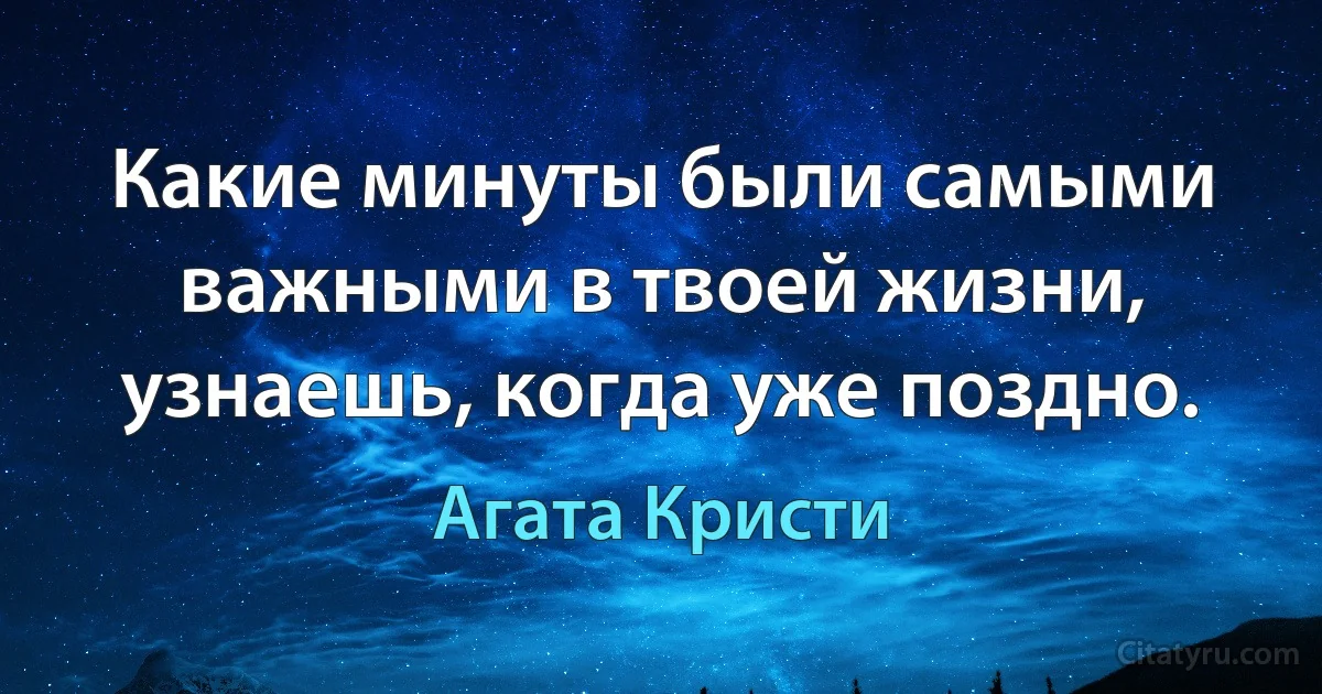 Какие минуты были самыми важными в твоей жизни, узнаешь, когда уже поздно. (Агата Кристи)