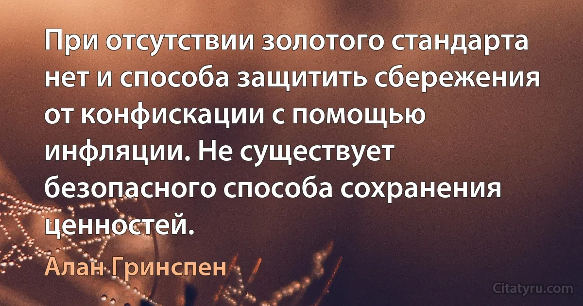 При отсутствии золотого стандарта нет и способа защитить сбережения от конфискации с помощью инфляции. Не существует безопасного способа сохранения ценностей. (Алан Гринспен)