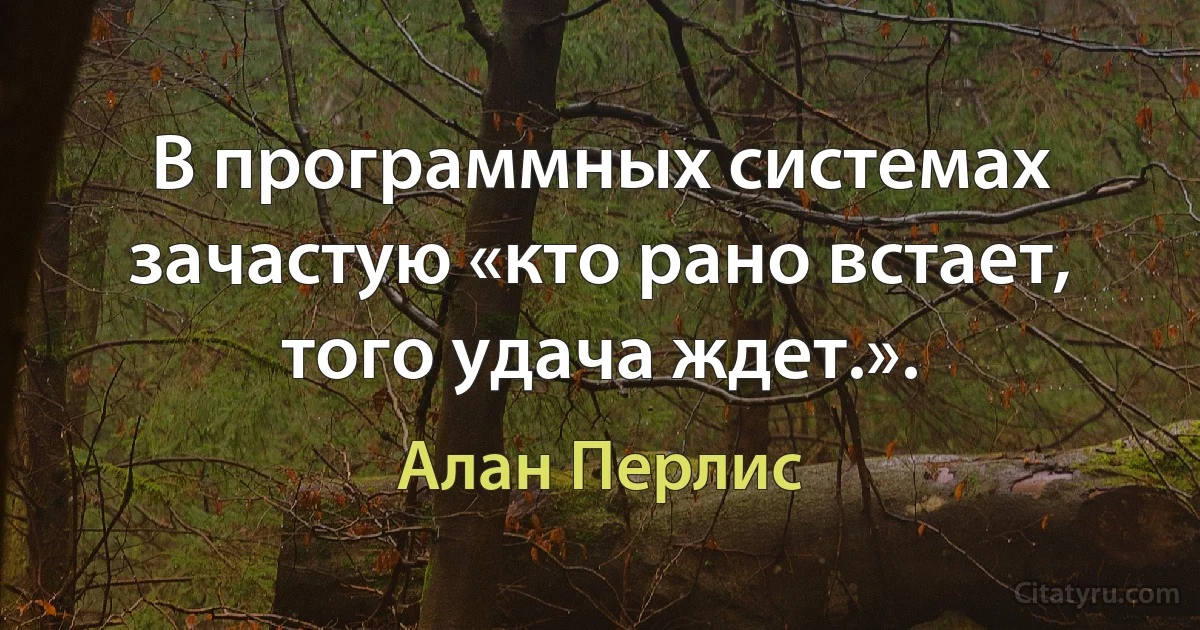 В программных системах зачастую «кто рано встает, того удача ждет.». (Алан Перлис)